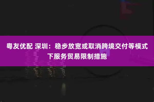 粤友优配 深圳：稳步放宽或取消跨境交付等模式下服务贸易限制措施