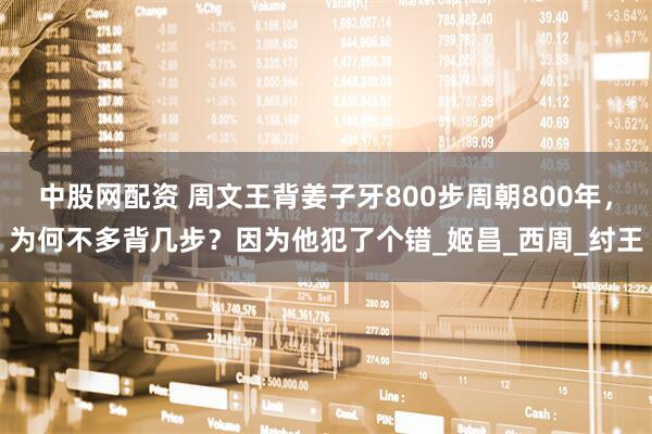 中股网配资 周文王背姜子牙800步周朝800年，为何不多背几步？因为他犯了个错_姬昌_西周_纣王