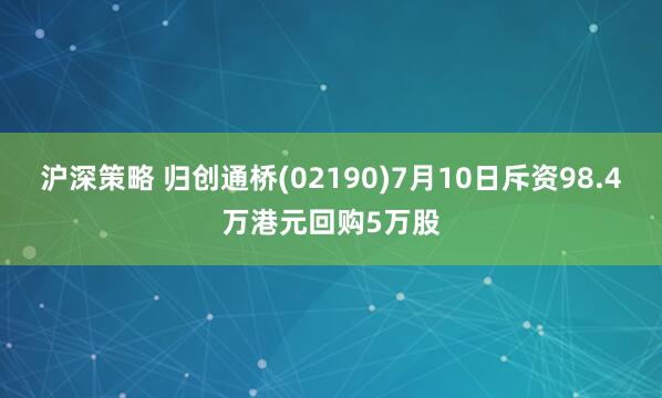 沪深策略 归创通桥(02190)7月10日斥资98.4万港元回购5万股
