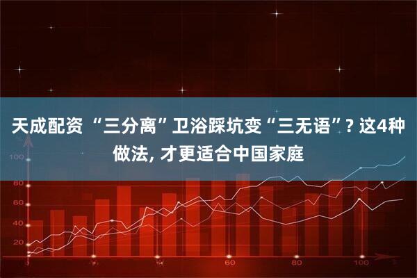 天成配资 “三分离”卫浴踩坑变“三无语”? 这4种做法, 才更适合中国家庭