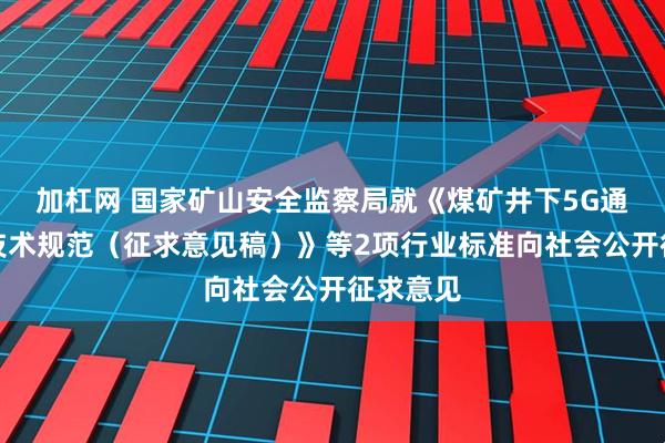 加杠网 国家矿山安全监察局就《煤矿井下5G通信系统技术规范（征求意见稿）》等2项行业标准向社会公开征求意见