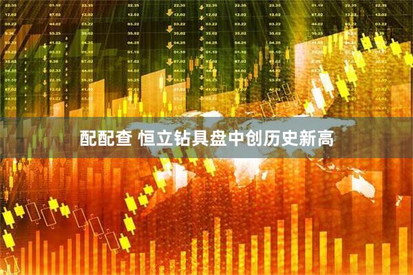 配配查 恒立钻具盘中创历史新高