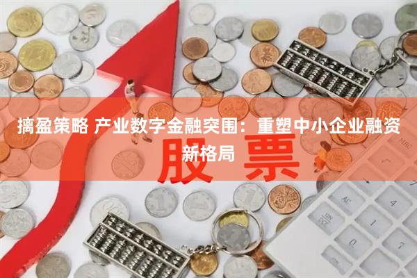 摛盈策略 产业数字金融突围：重塑中小企业融资新格局