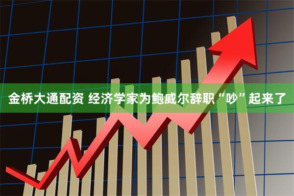 金桥大通配资 经济学家为鲍威尔辞职“吵”起来了
