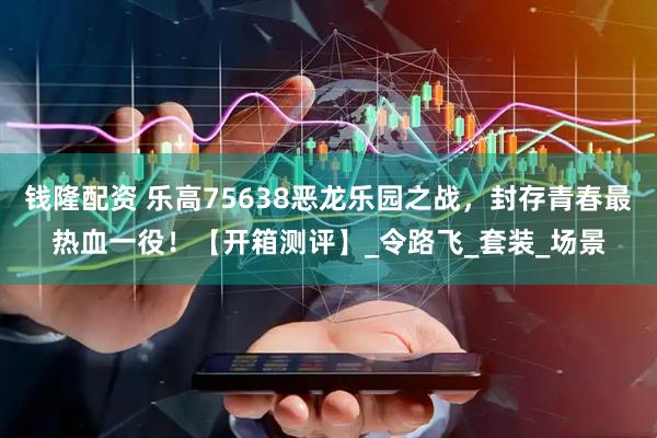 钱隆配资 乐高75638恶龙乐园之战，封存青春最热血一役！【开箱测评】_令路飞_套装_场景