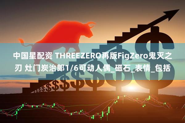 中国星配资 THREEZERO再版FigZero鬼灭之刃 灶门炭治郎1/6可动人偶_磁石_表情_包括