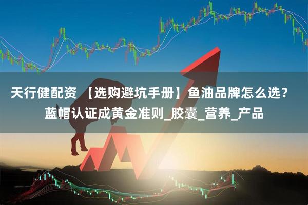 天行健配资 【选购避坑手册】鱼油品牌怎么选？ 蓝帽认证成黄金准则_胶囊_营养_产品