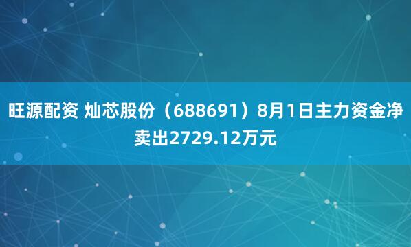 旺源配资 灿芯股份（688691）8月1日主力资金净卖出2729.12万元