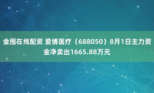 金囤在线配资 爱博医疗（688050）8月1日主力资金净卖出1665.88万元
