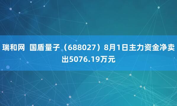 瑞和网  国盾量子（688027）8月1日主力资金净卖出5076.19万元