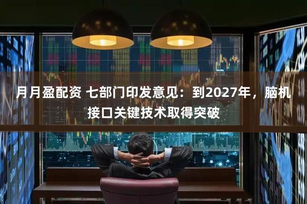 月月盈配资 七部门印发意见：到2027年，脑机接口关键技术取得突破