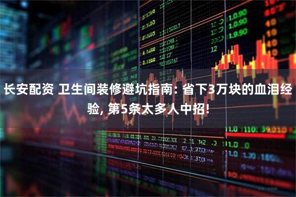 长安配资 卫生间装修避坑指南: 省下3万块的血泪经验, 第5条太多人中招!