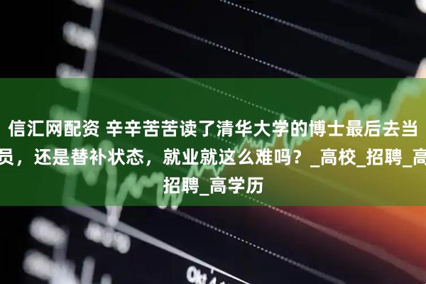 信汇网配资 辛辛苦苦读了清华大学的博士最后去当辅导员，还是替补状态，就业就这么难吗？_高校_招聘_高学历