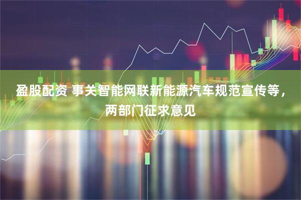 盈股配资 事关智能网联新能源汽车规范宣传等，两部门征求意见
