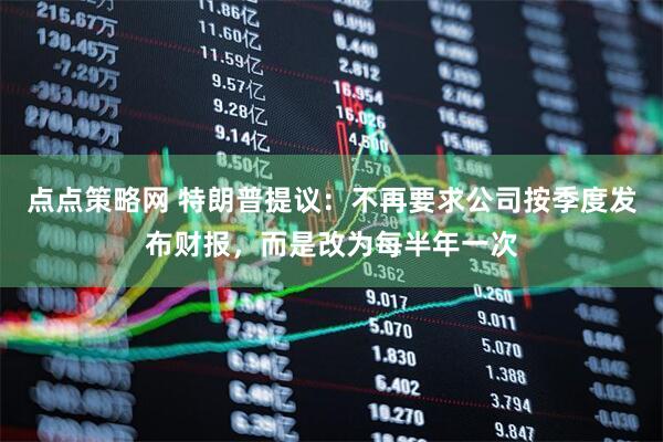 点点策略网 特朗普提议：不再要求公司按季度发布财报，而是改为每半年一次