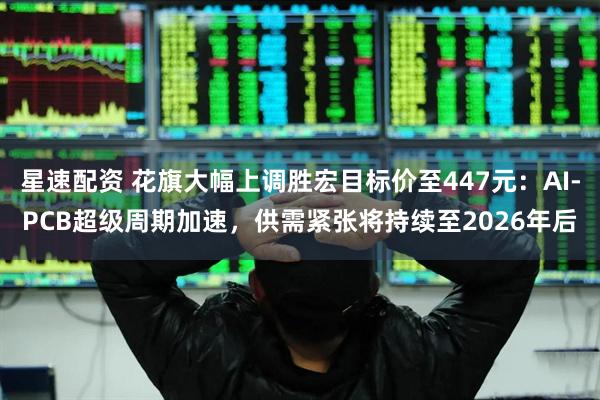 星速配资 花旗大幅上调胜宏目标价至447元：AI-PCB超级周期加速，供需紧张将持续至2026年后