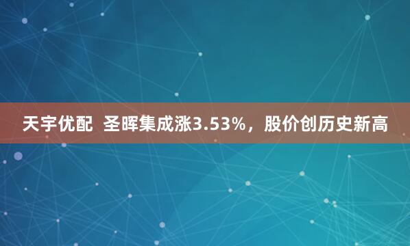 天宇优配  圣晖集成涨3.53%，股价创历史新高