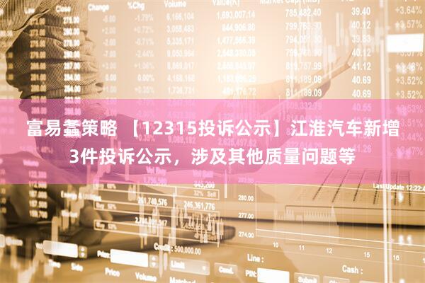 富易螽策略 【12315投诉公示】江淮汽车新增3件投诉公示，涉及其他质量问题等