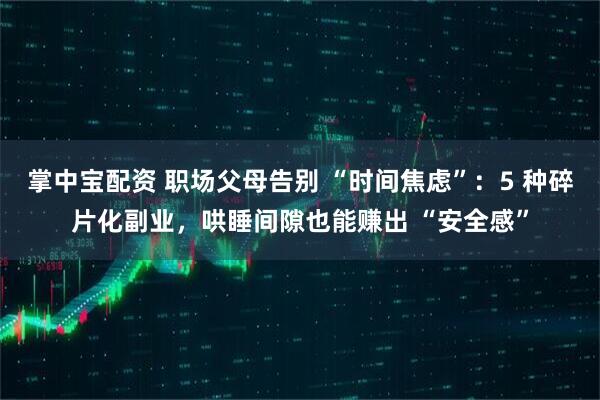 掌中宝配资 职场父母告别 “时间焦虑”：5 种碎片化副业，哄睡间隙也能赚出 “安全感”