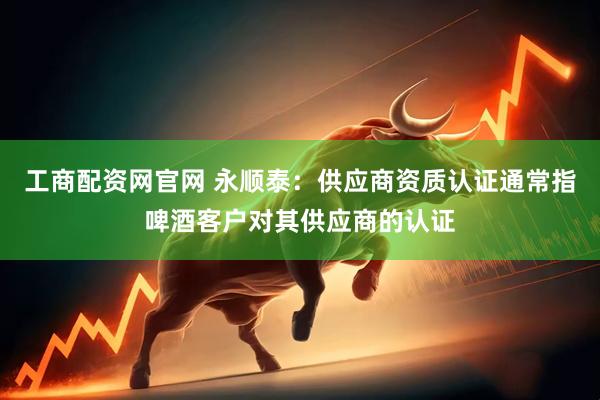 工商配资网官网 永顺泰：供应商资质认证通常指啤酒客户对其供应商的认证