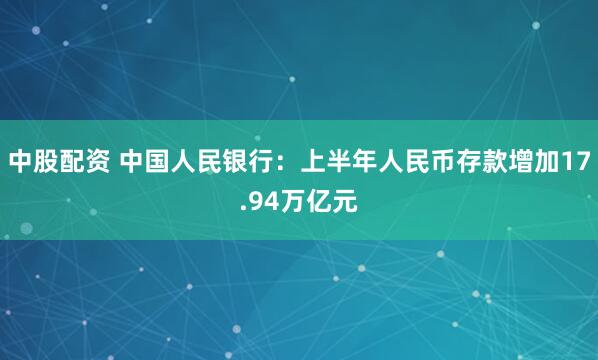 中股配资 中国人民银行：上半年人民币存款增加17.94万亿元