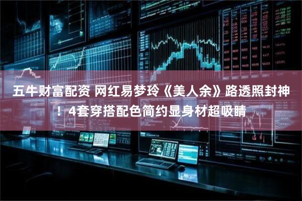 五牛财富配资 网红易梦玲《美人余》路透照封神！4套穿搭配色简约显身材超吸睛