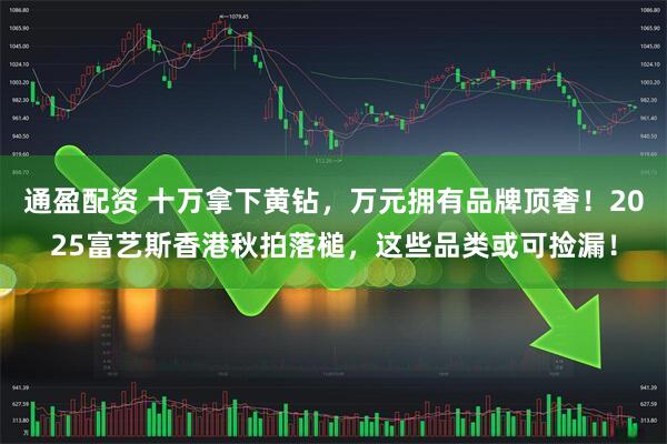 通盈配资 十万拿下黄钻，万元拥有品牌顶奢！2025富艺斯香港秋拍落槌，这些品类或可捡漏！
