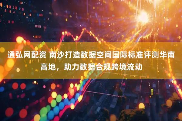 通弘网配资 南沙打造数据空间国际标准评测华南高地，助力数据合规跨境流动