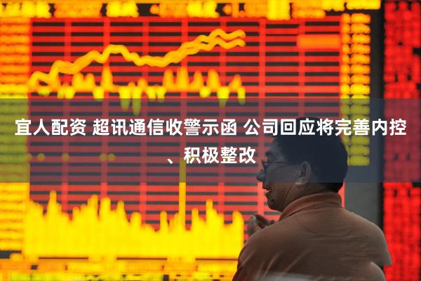 宜人配资 超讯通信收警示函 公司回应将完善内控、积极整改
