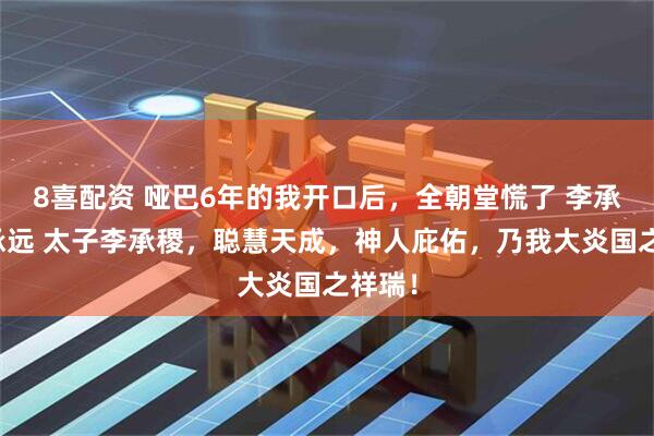 8喜配资 哑巴6年的我开口后，全朝堂慌了 李承稷李承远 太子李承稷，聪慧天成，神人庇佑，乃我大炎国之祥瑞！