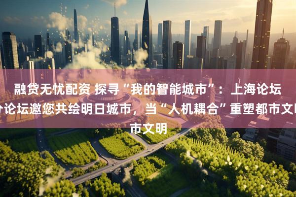 融贷无忧配资 探寻“我的智能城市”：上海论坛分论坛邀您共绘明日城市，当“人机耦合”重塑都市文明
