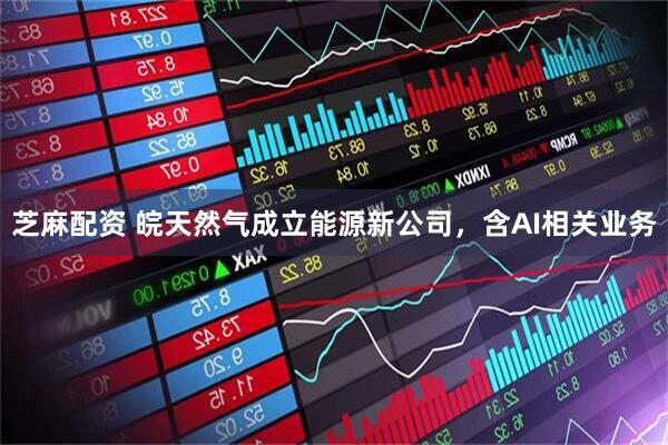 芝麻配资 皖天然气成立能源新公司，含AI相关业务