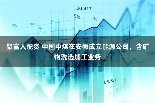 聚富人配资 中国中煤在安徽成立能源公司，含矿物洗选加工业务
